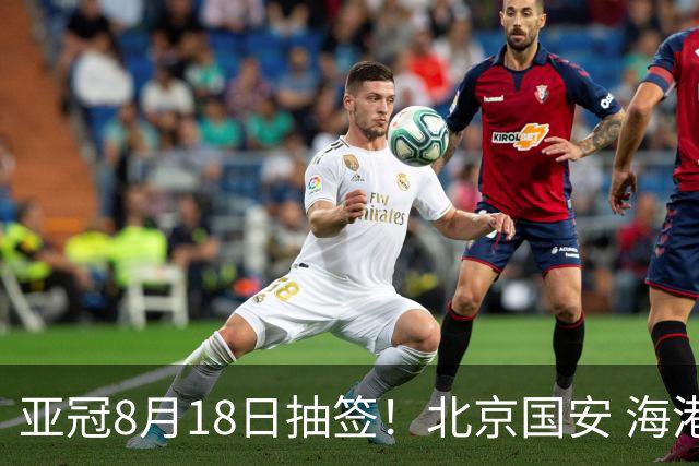亚冠8月18日抽签！北京国安 海港 申花 三大劲旅 准备三线作战