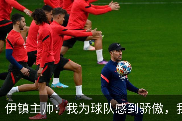 伊镇主帅：我为球队感到骄傲，我们大部分时间都表现更好