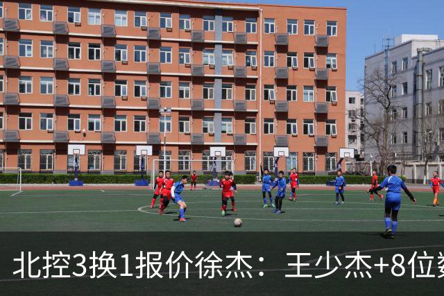 北控3换1报价徐杰：王少杰+8位数培养费+潜力新秀，承诺多年D类顶薪续约