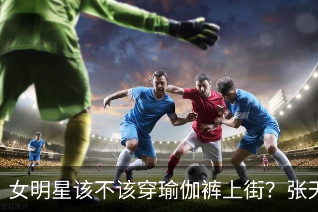 女明星该不该穿瑜伽裤上街？张天爱被说“擦边”，曾黎被说不雅