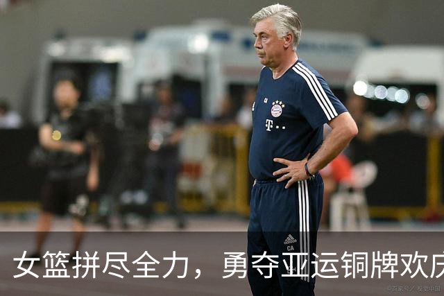 女篮拼尽全力，勇夺亚运铜牌欢庆时刻！