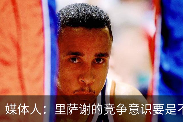 媒体人：里萨谢的竞争意识要是不够强 再好的天赋也没用
