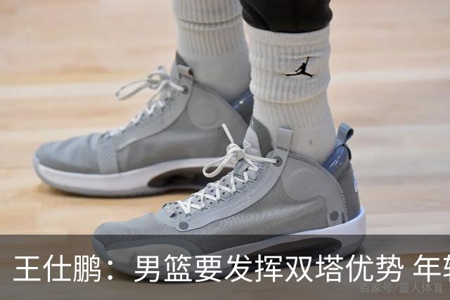 王仕鹏：男篮要发挥双塔优势 年轻后卫一定要在失误球上多加小心