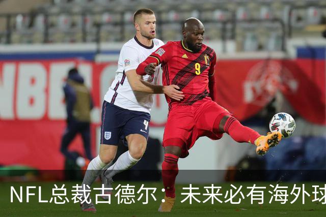 NFL总裁古德尔：未来必有海外球队，最早2030年代中期，伦敦或成大热门